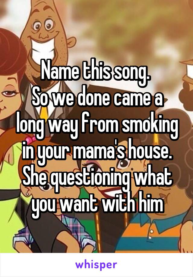 Name this song. 
So we done came a long way from smoking in your mama's house. She questioning what you want with him