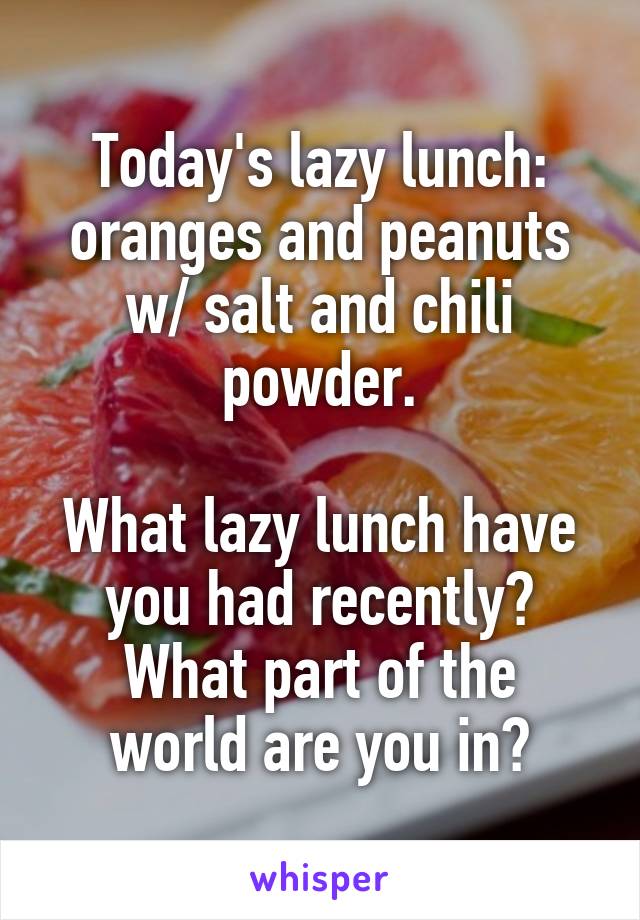 Today's lazy lunch: oranges and peanuts w/ salt and chili powder.

What lazy lunch have you had recently?
What part of the world are you in?