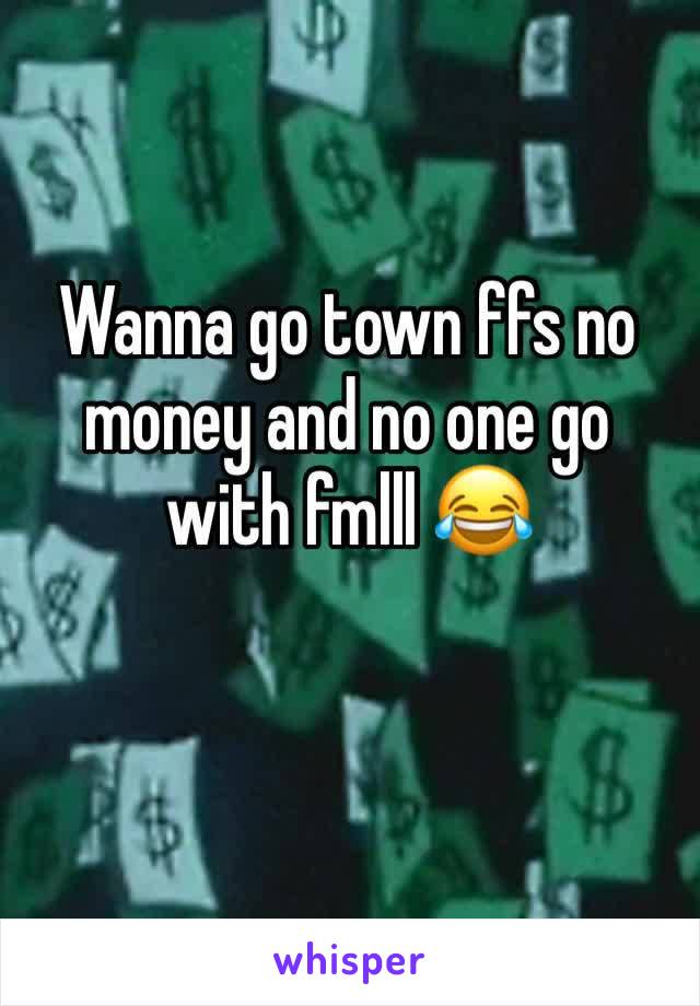 Wanna go town ffs no money and no one go with fmlll 😂