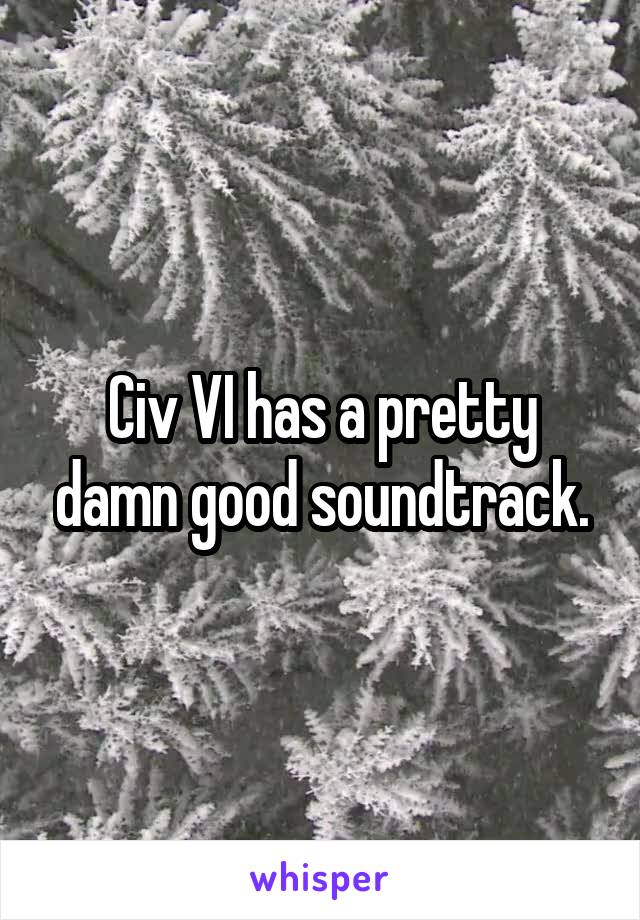 Civ VI has a pretty damn good soundtrack.