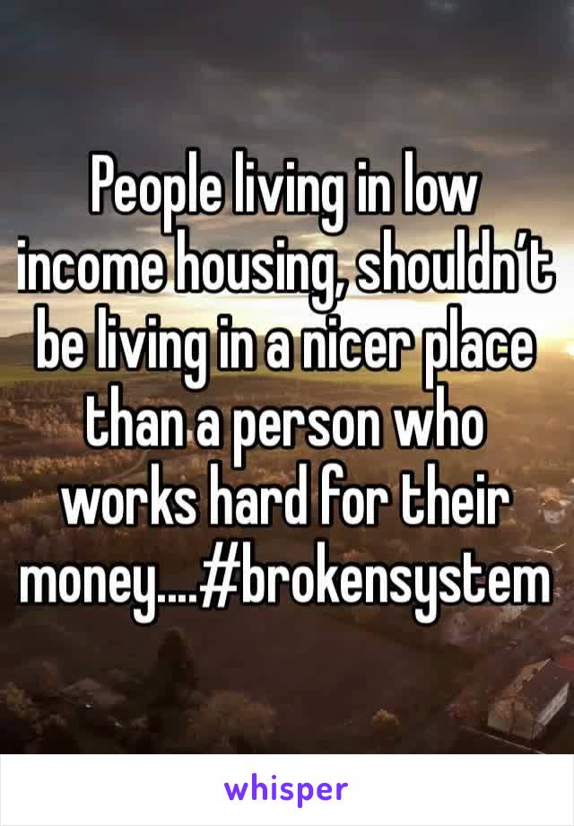 People living in low income housing, shouldn’t be living in a nicer place than a person who works hard for their money....#brokensystem