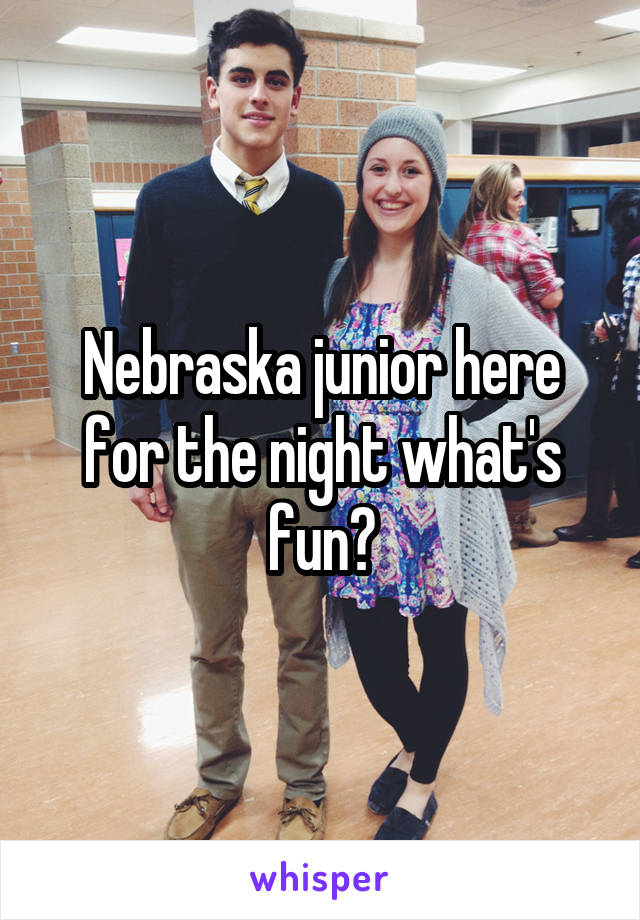 Nebraska junior here for the night what's fun?