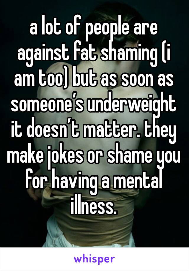 a lot of people are against fat shaming (i am too) but as soon as someone’s underweight it doesn’t matter. they make jokes or shame you for having a mental illness. 