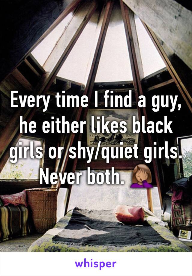 Every time I find a guy, he either likes black girls or shy/quiet girls. Never both. ðŸ¤¦ðŸ�½â€�â™€ï¸�