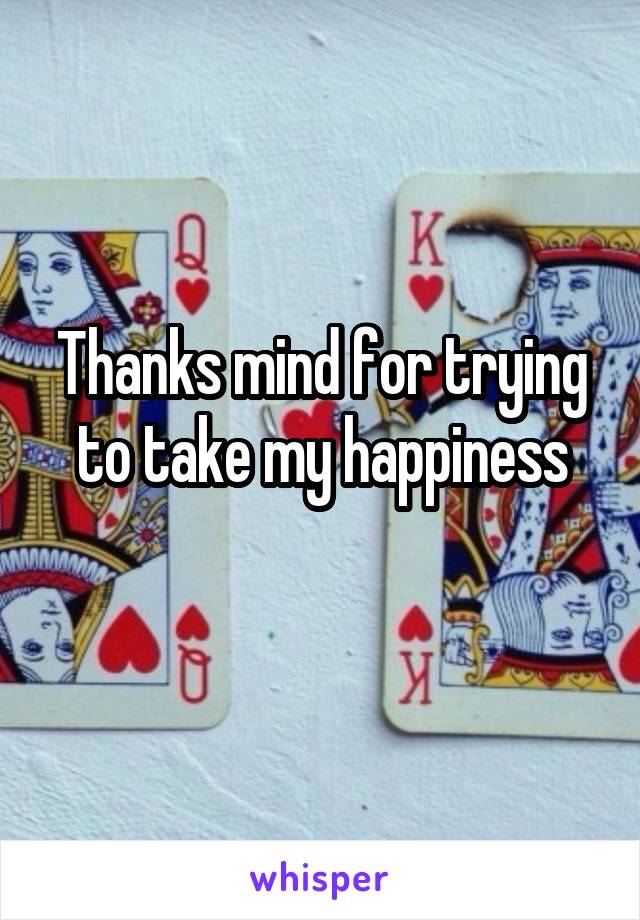 Thanks mind for trying to take my happiness
