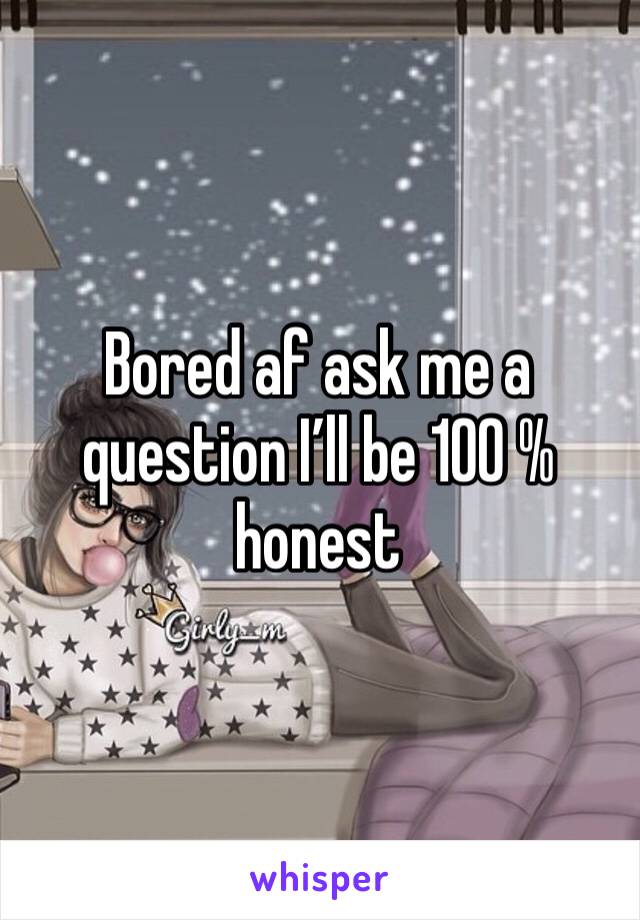 Bored af ask me a question I’ll be 100 % honest 