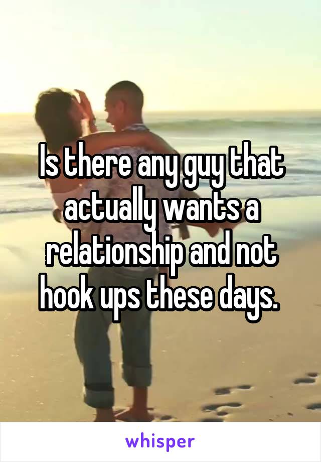 Is there any guy that actually wants a relationship and not hook ups these days. 