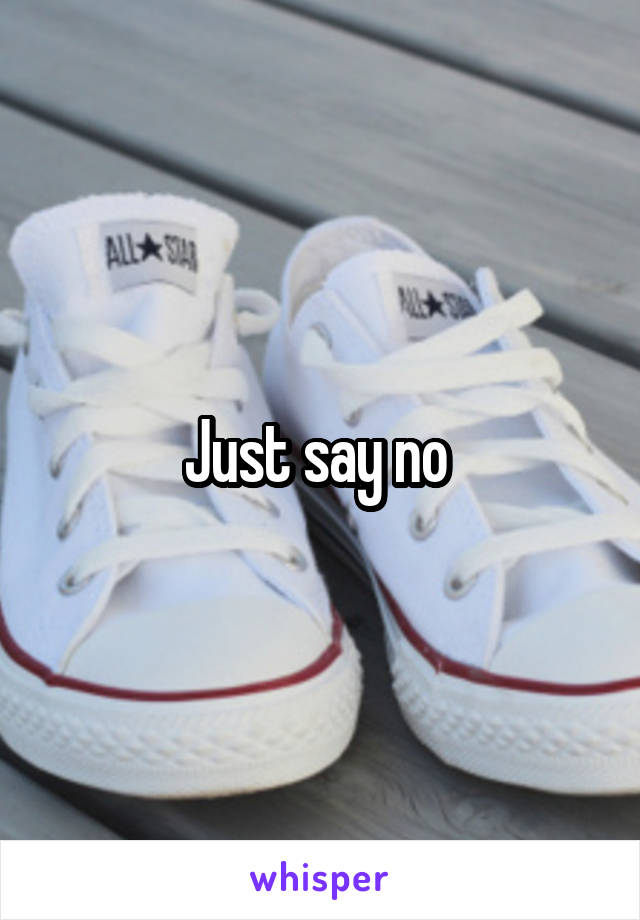 Just say no 