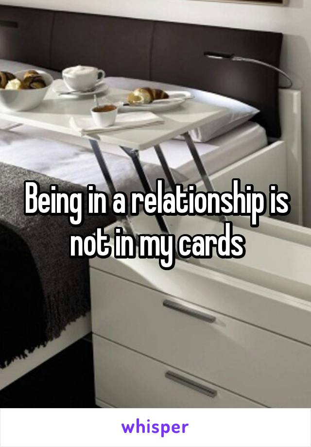 Being in a relationship is not in my cards