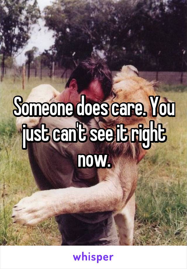 Someone does care. You just can't see it right now.