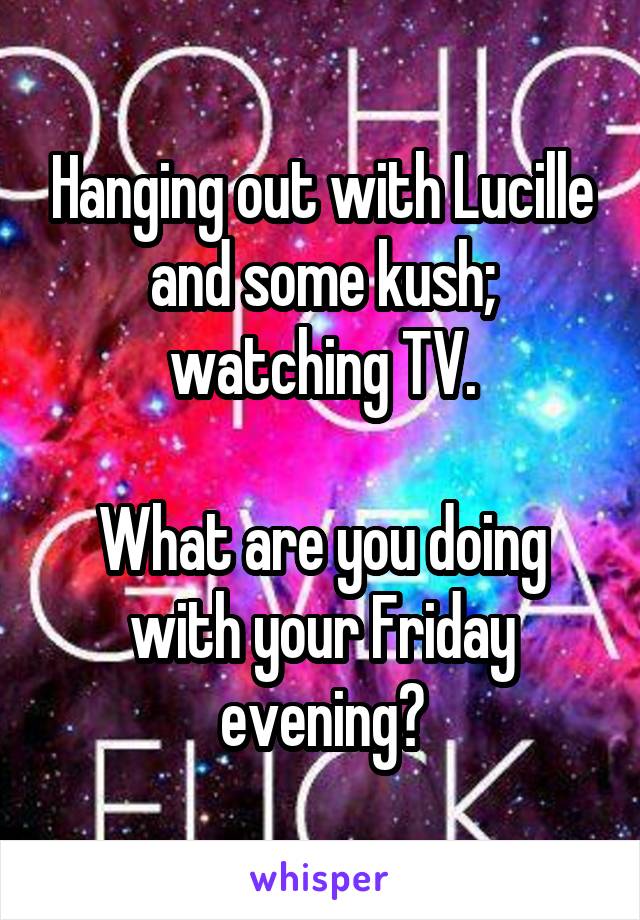 Hanging out with Lucille and some kush; watching TV.

What are you doing with your Friday evening?
