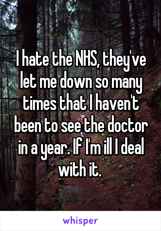 I hate the NHS, they've let me down so many times that I haven't been to see the doctor in a year. If I'm ill I deal with it. 