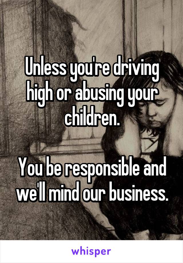 Unless you're driving high or abusing your children.

You be responsible and we'll mind our business.