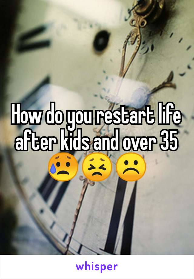 How do you restart life after kids and over 35
😥😣☹️