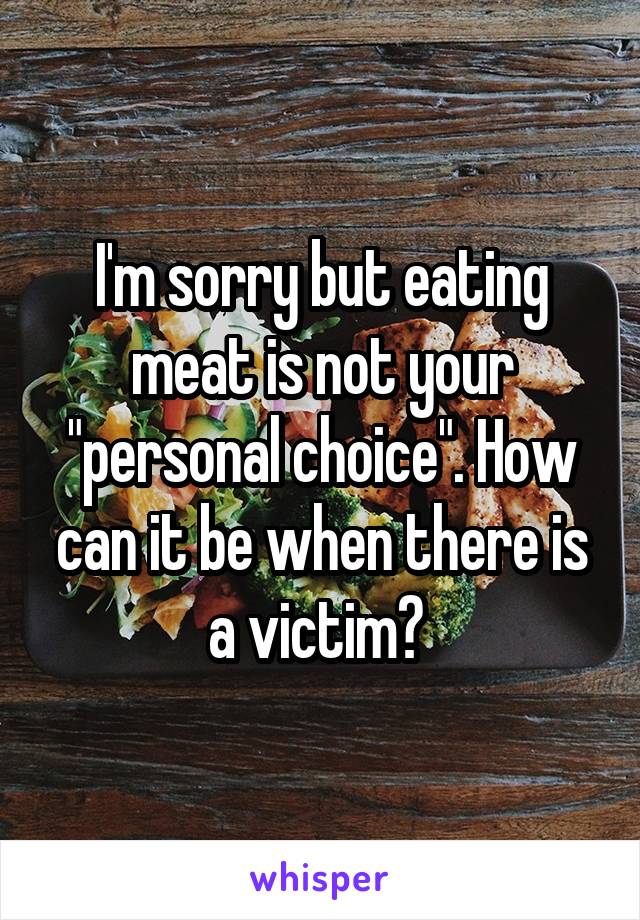 I'm sorry but eating meat is not your "personal choice". How can it be when there is a victim? 