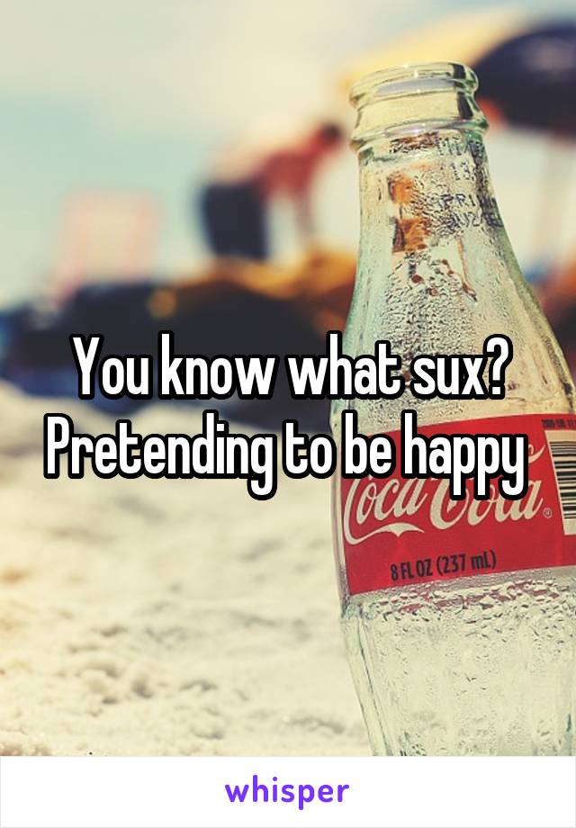 You know what sux? Pretending to be happy 