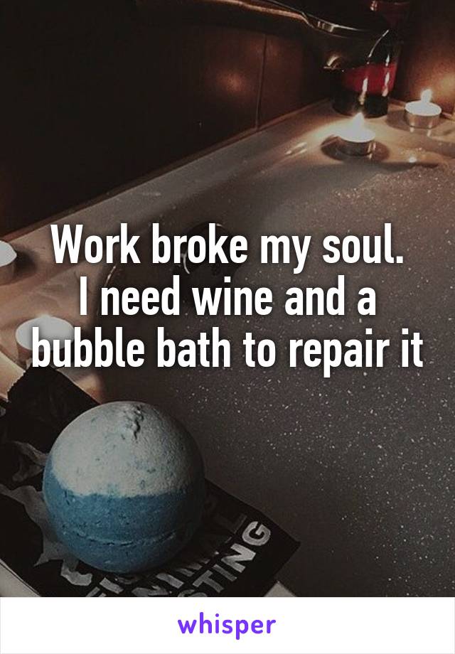 Work broke my soul.
I need wine and a bubble bath to repair it 