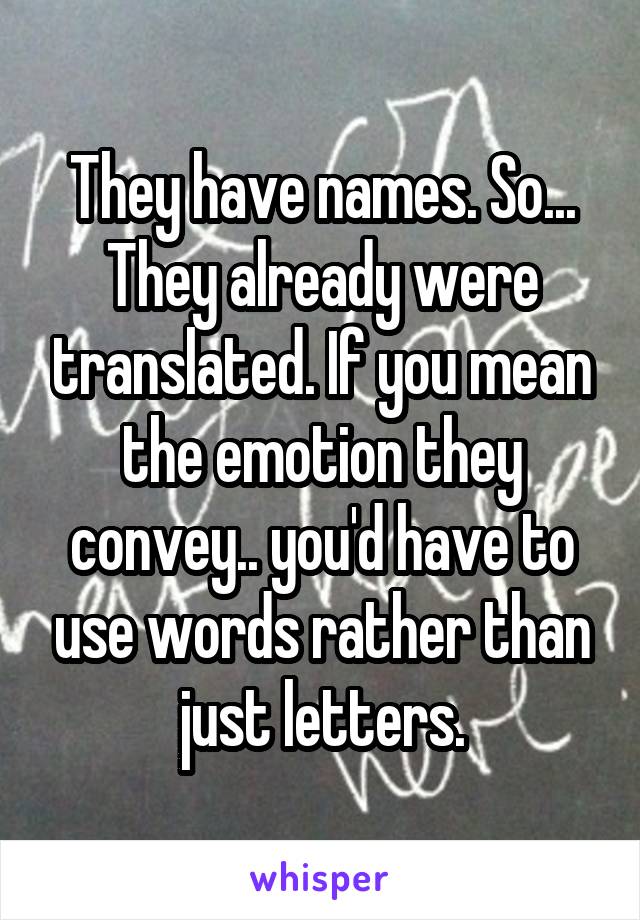 They have names. So... They already were translated. If you mean the emotion they convey.. you'd have to use words rather than just letters.