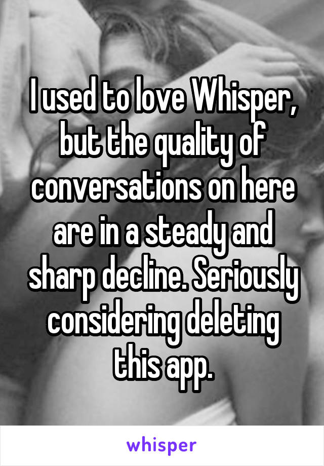 I used to love Whisper, but the quality of conversations on here are in a steady and sharp decline. Seriously considering deleting this app.