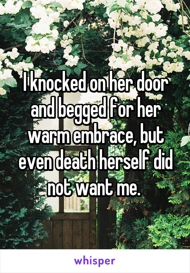 I knocked on her door and begged for her warm embrace, but even death herself did not want me. 