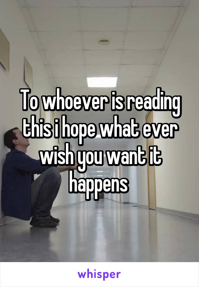 To whoever is reading this i hope what ever wish you want it happens 