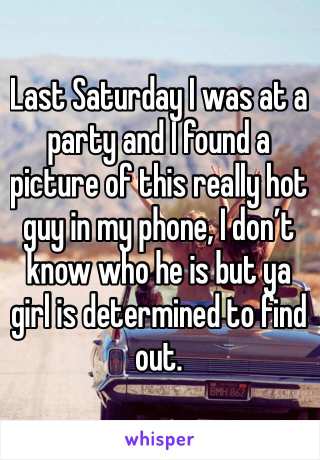 Last Saturday I was at a party and I found a picture of this really hot guy in my phone, I don’t know who he is but ya girl is determined to find out.