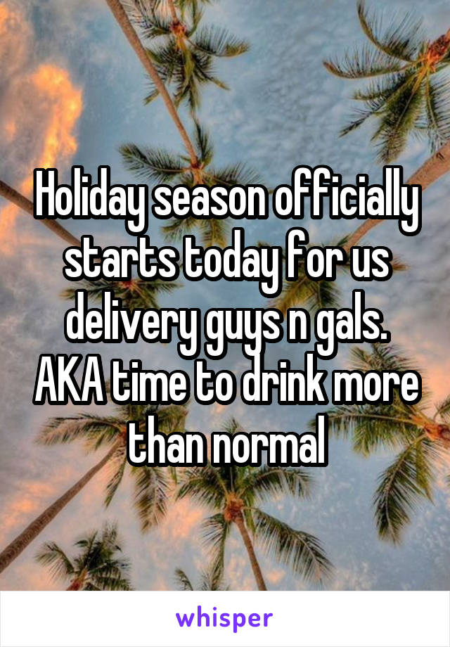 Holiday season officially starts today for us delivery guys n gals. AKA time to drink more than normal