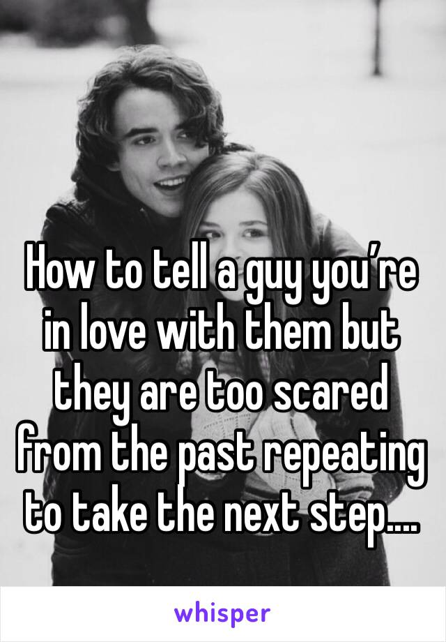 How to tell a guy you’re in love with them but they are too scared from the past repeating to take the next step....