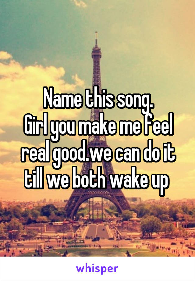 Name this song.
Girl you make me feel real good.we can do it till we both wake up 