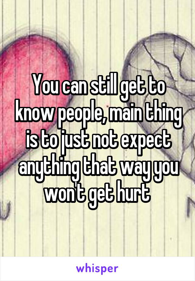 You can still get to know people, main thing is to just not expect anything that way you won't get hurt 
