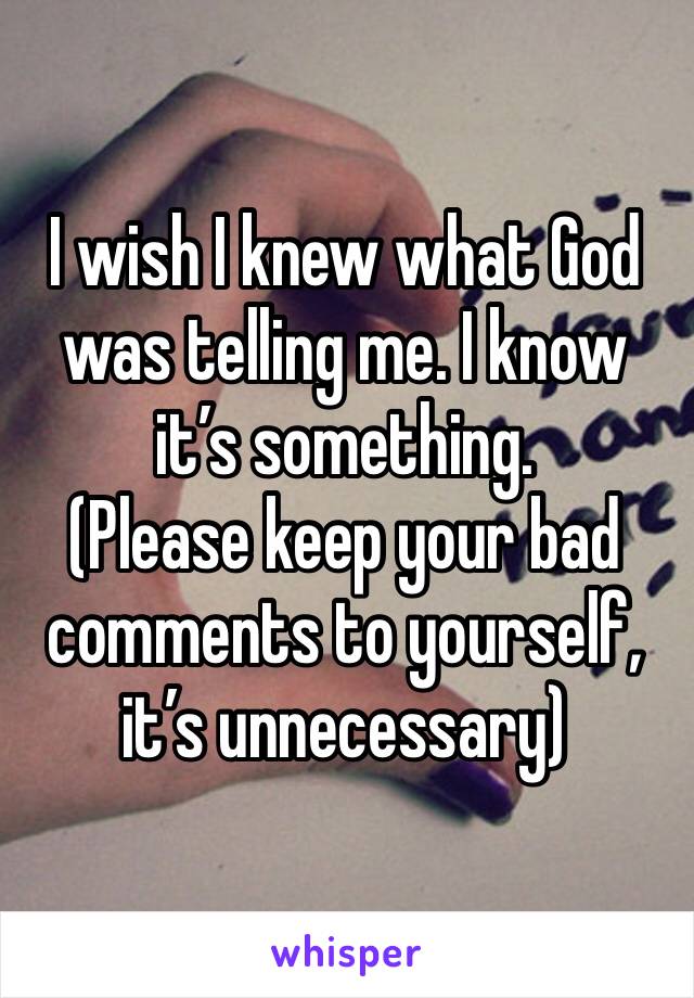 I wish I knew what God was telling me. I know it’s something. 
(Please keep your bad comments to yourself, it’s unnecessary)