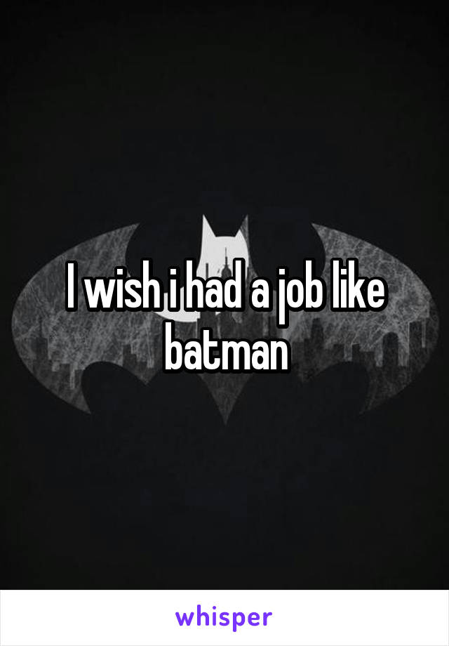 I wish i had a job like batman