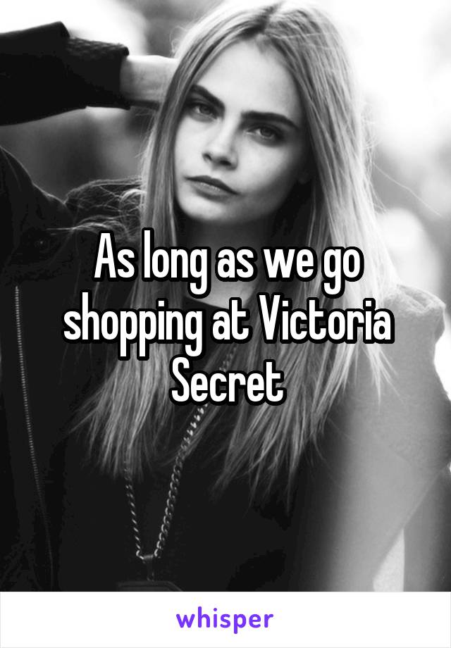 As long as we go shopping at Victoria Secret