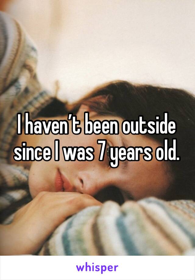 I haven’t been outside since I was 7 years old. 