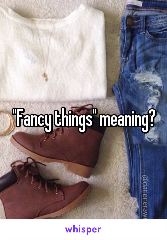 "Fancy things" meaning?