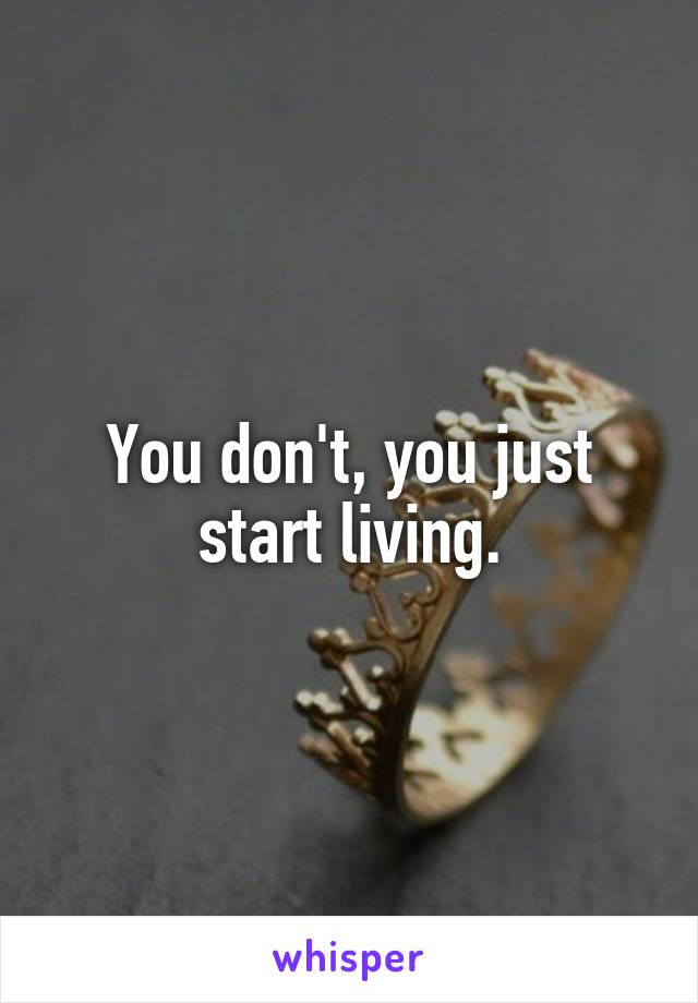 You don't, you just start living.