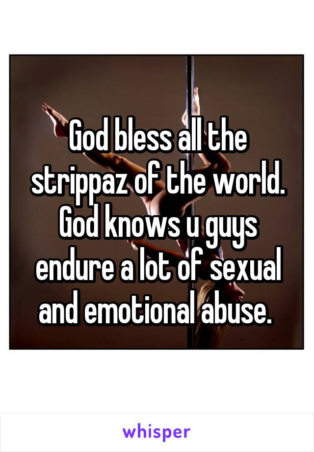 God bless all the strippaz of the world. God knows u guys endure a lot of sexual and emotional abuse. 