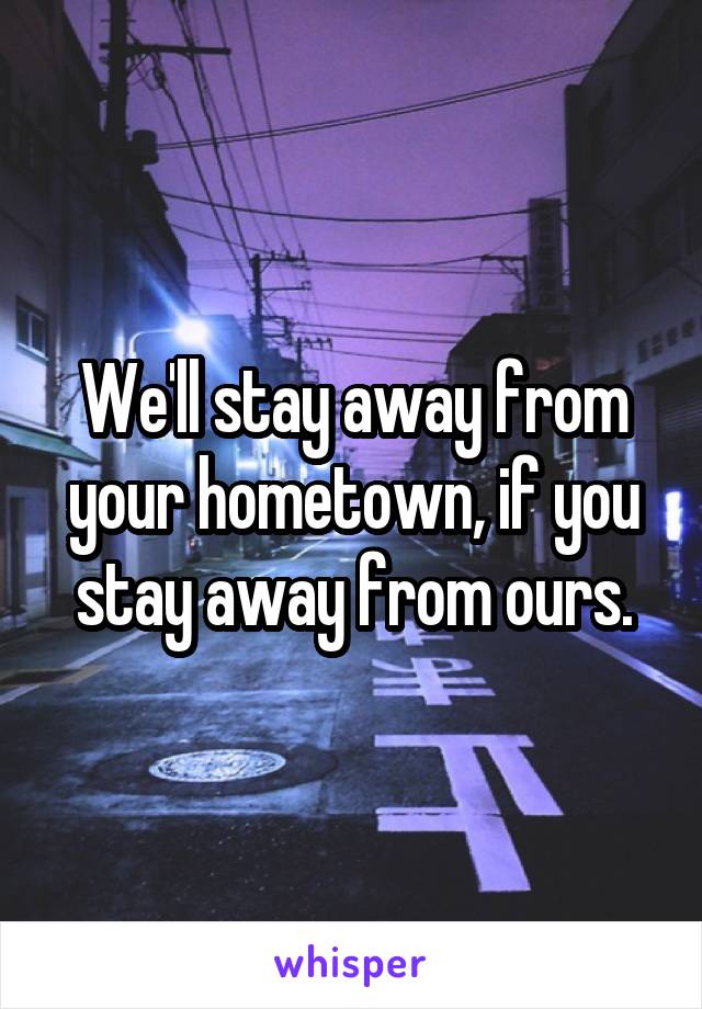 We'll stay away from your hometown, if you stay away from ours.