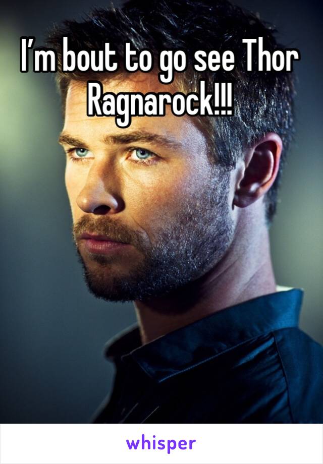 I’m bout to go see Thor Ragnarock!!!