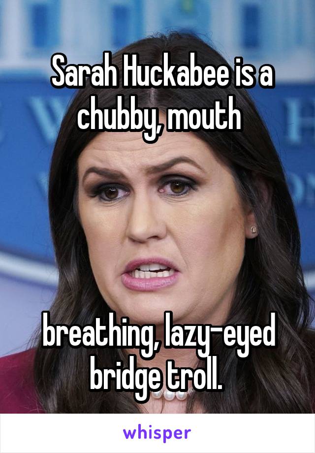  Sarah Huckabee is a chubby, mouth




breathing, lazy-eyed bridge troll. 