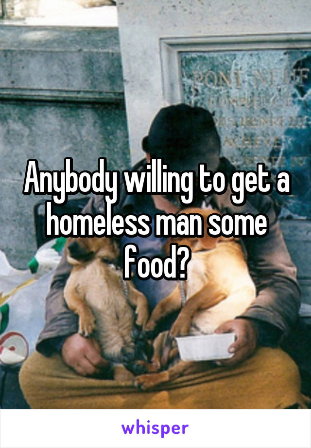 Anybody willing to get a homeless man some food?