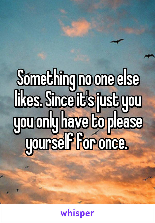 Something no one else likes. Since it's just you you only have to please yourself for once. 