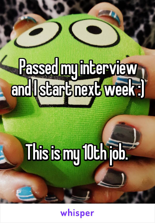 Passed my interview and I start next week :) 

This is my 10th job. 