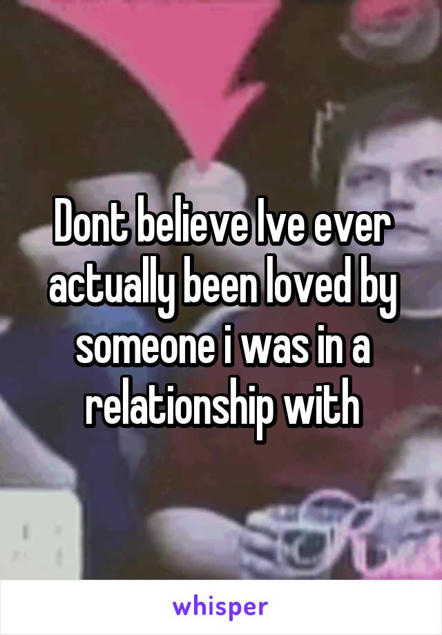 Dont believe Ive ever actually been loved by someone i was in a relationship with