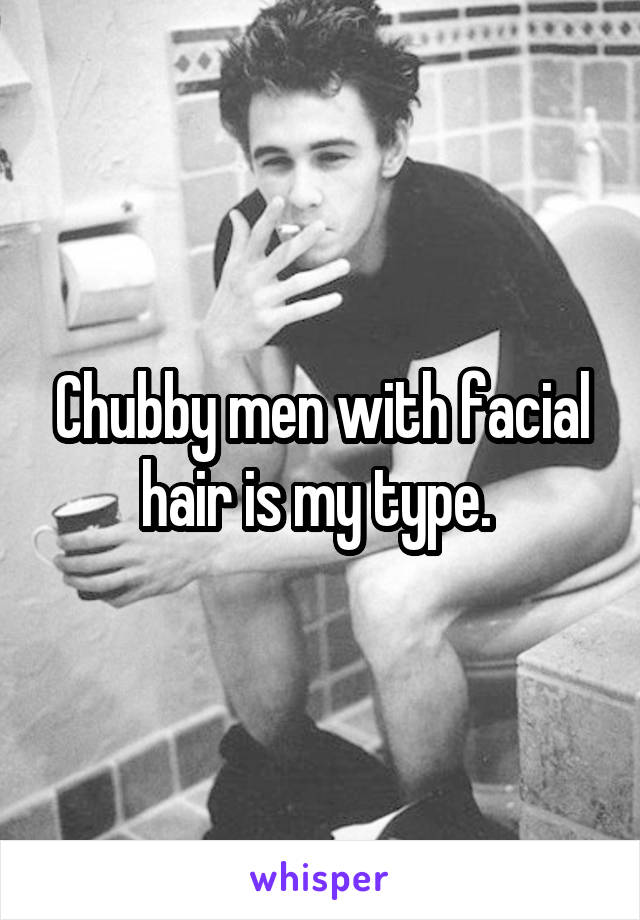 Chubby men with facial hair is my type. 
