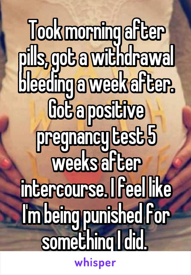 Took morning after pills, got a withdrawal bleeding a week after. Got a positive pregnancy test 5 weeks after intercourse. I feel like I'm being punished for something I did. 