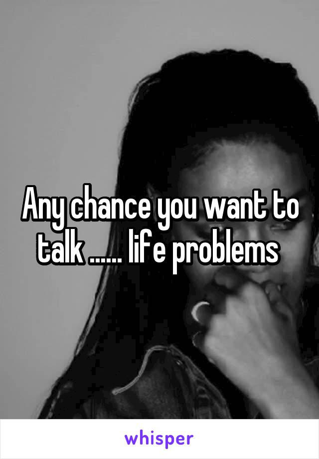 Any chance you want to talk ...... life problems 