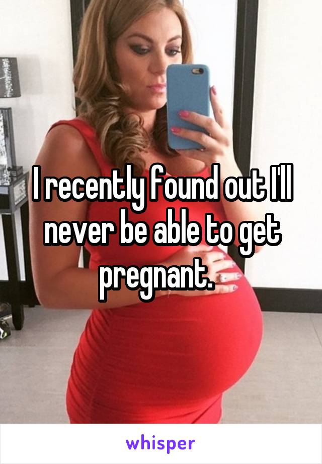I recently found out I'll never be able to get pregnant.  