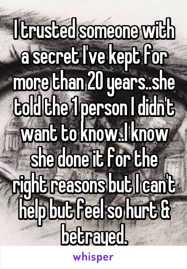 I trusted someone with a secret I've kept for more than 20 years..she told the 1 person I didn't want to know..I know she done it for the right reasons but I can't help but feel so hurt & betrayed.
