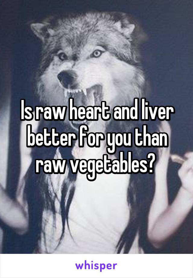 Is raw heart and liver better for you than raw vegetables? 